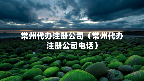 常州代辦注冊公司（常州代辦注冊公司電話）