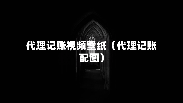 代理記賬視頻壁紙（代理記賬配圖）