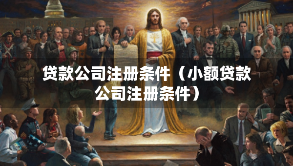 貸款公司注冊(cè)條件（小額貸款公司注冊(cè)條件）
