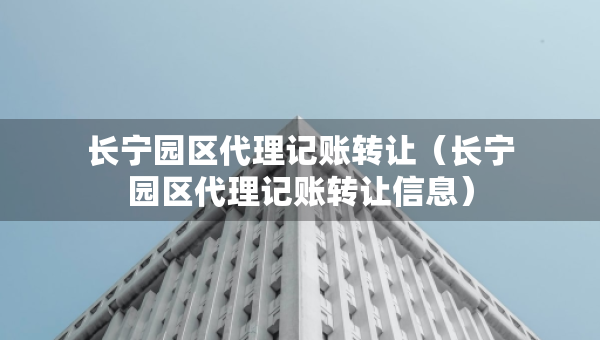 長寧園區(qū)代理記賬轉(zhuǎn)讓（長寧園區(qū)代理記賬轉(zhuǎn)讓信息）
