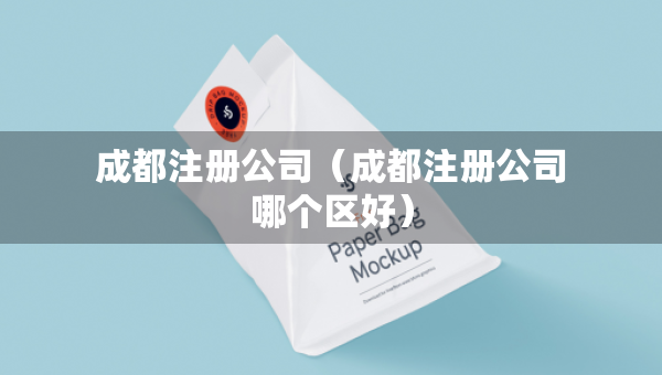 成都注冊公司（成都注冊公司哪個(gè)區(qū)好）