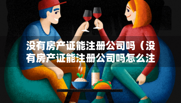 沒有房產(chǎn)證能注冊公司嗎（沒有房產(chǎn)證能注冊公司嗎怎么注冊）