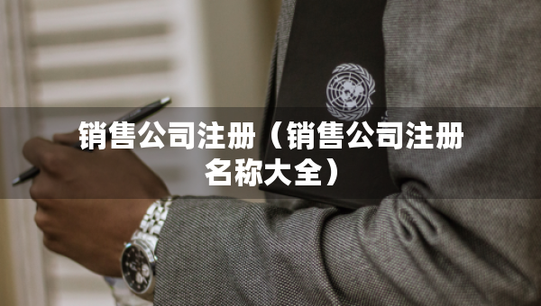 銷售公司注冊（銷售公司注冊名稱大全）