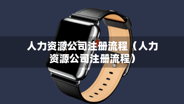人力資源公司注冊流程（人力資源公司注冊流程）