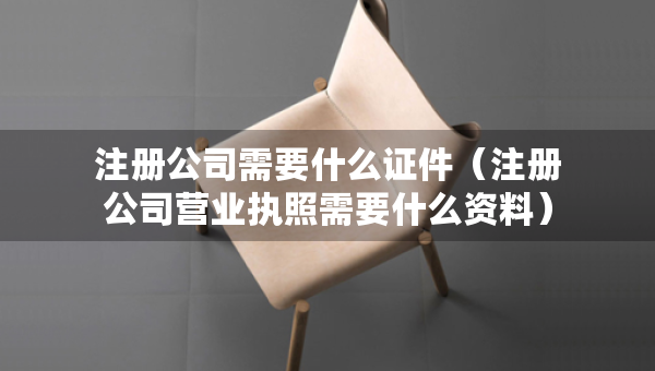 注冊公司需要什么證件（注冊公司營業(yè)執(zhí)照需要什么資料）
