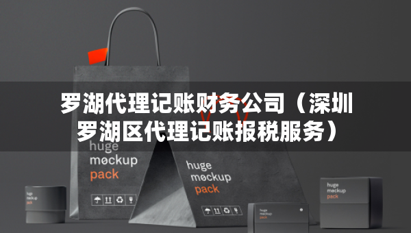 羅湖代理記賬財(cái)務(wù)公司（深圳羅湖區(qū)代理記賬報(bào)稅服務(wù)）