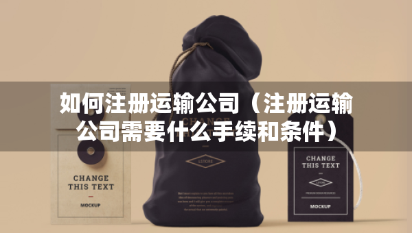 如何注冊運(yùn)輸公司（注冊運(yùn)輸公司需要什么手續(xù)和條件）