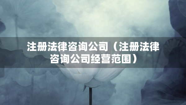 注冊法律咨詢公司（注冊法律咨詢公司經(jīng)營范圍）