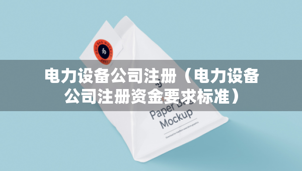 電力設(shè)備公司注冊(cè)（電力設(shè)備公司注冊(cè)資金要求標(biāo)準(zhǔn)）