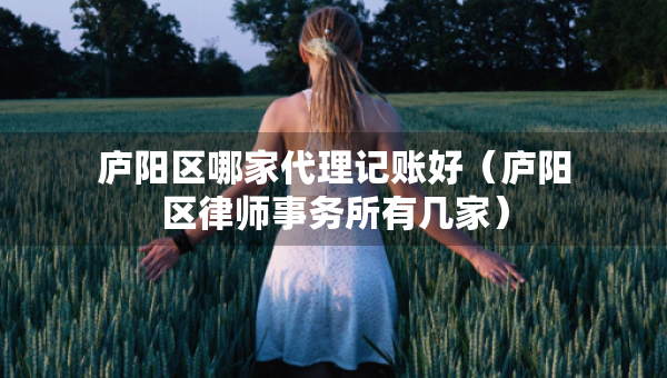 廬陽區(qū)哪家代理記賬好（廬陽區(qū)律師事務(wù)所有幾家）