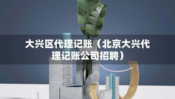 大興區(qū)代理記賬（北京大興代理記賬公司招聘）