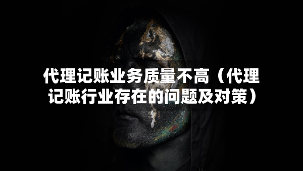 代理記賬業(yè)務(wù)質(zhì)量不高（代理記賬行業(yè)存在的問(wèn)題及對(duì)策）