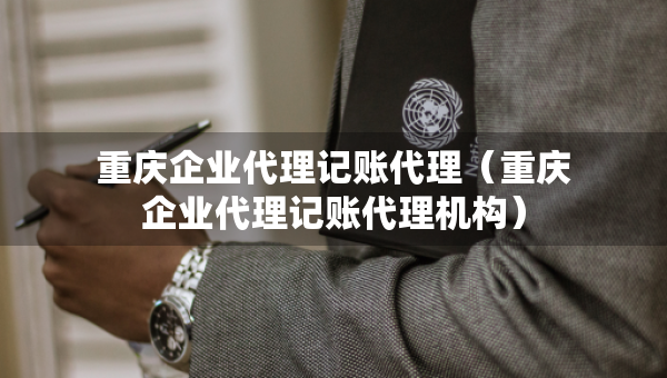 重慶企業(yè)代理記賬代理（重慶企業(yè)代理記賬代理機構(gòu)）