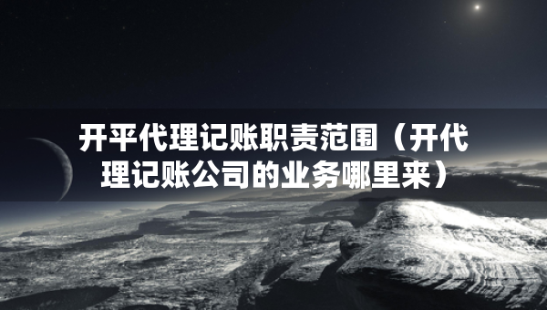 開平代理記賬職責(zé)范圍（開代理記賬公司的業(yè)務(wù)哪里來）
