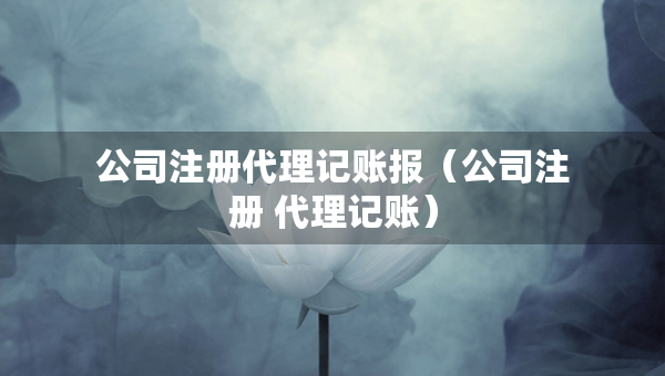 公司注冊代理記賬報（公司注冊 代理記賬）