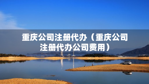 重慶公司注冊代辦（重慶公司注冊代辦公司費用）