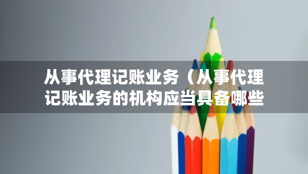 從事代理記賬業(yè)務(wù)（從事代理記賬業(yè)務(wù)的機(jī)構(gòu)應(yīng)當(dāng)具備哪些條件）