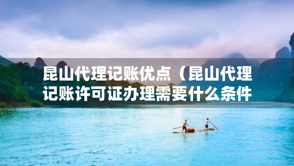 昆山代理記賬優(yōu)點（昆山代理記賬許可證辦理需要什么條件）