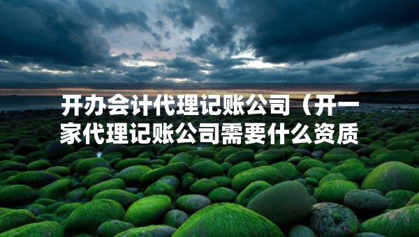 開辦會計代理記賬公司（開一家代理記賬公司需要什么資質(zhì)）
