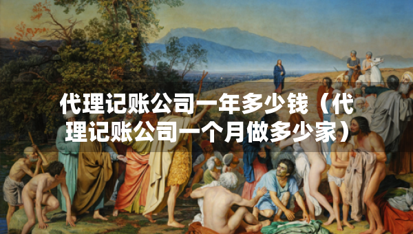 代理記賬公司一年多少錢（代理記賬公司一個月做多少家）