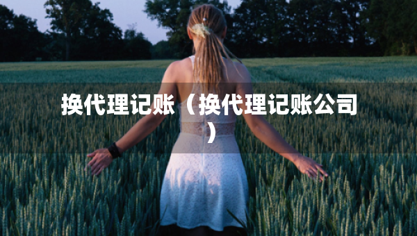 換代理記賬（換代理記賬公司）