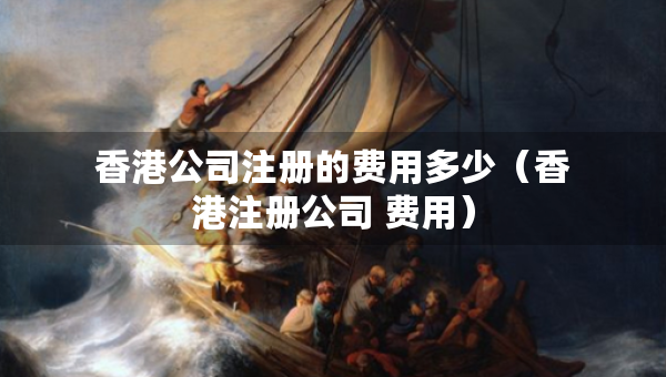 香港公司注冊(cè)的費(fèi)用多少（香港注冊(cè)公司 費(fèi)用）