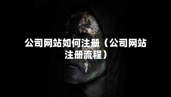 公司網(wǎng)站如何注冊（公司網(wǎng)站注冊流程）