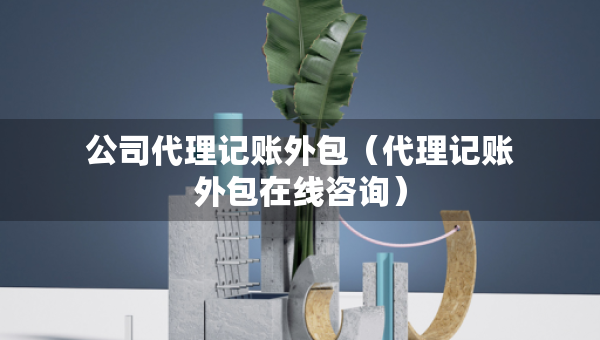 公司代理記賬外包（代理記賬外包在線咨詢）