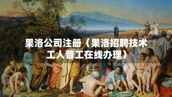 果洛公司注冊（果洛招聘技術(shù)工人普工在線辦理）