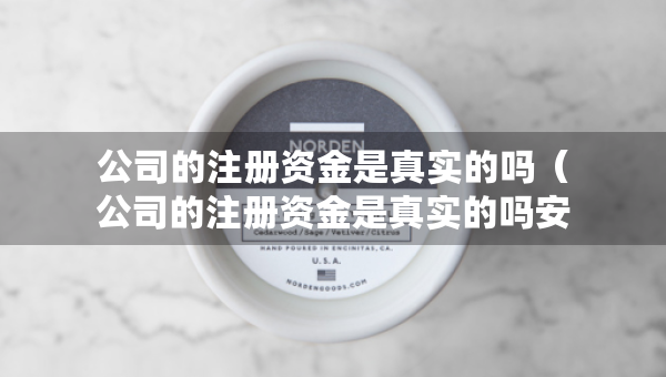 公司的注冊資金是真實(shí)的嗎（公司的注冊資金是真實(shí)的嗎安全嗎）