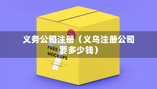 義務(wù)公司注冊(cè)（義烏注冊(cè)公司要多少錢(qián)）