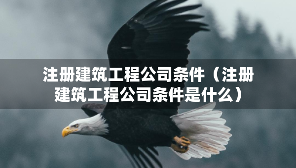 注冊(cè)建筑工程公司條件（注冊(cè)建筑工程公司條件是什么）