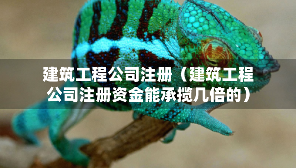 建筑工程公司注冊（建筑工程公司注冊資金能承攬幾倍的）