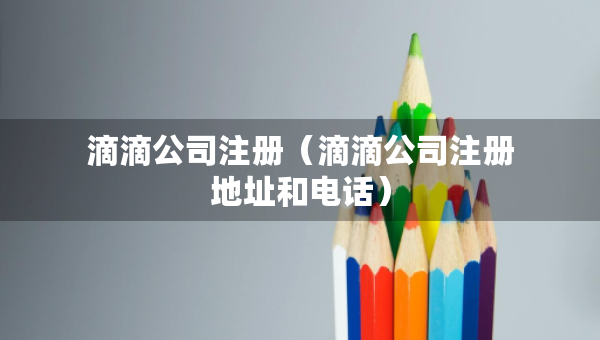 滴滴公司注冊(cè)（滴滴公司注冊(cè)地址和電話）