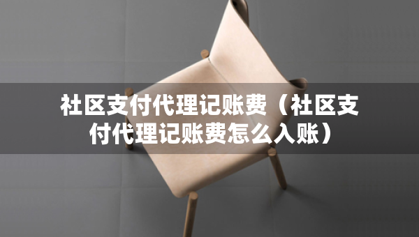 社區(qū)支付代理記賬費（社區(qū)支付代理記賬費怎么入賬）