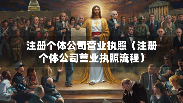 注冊(cè)個(gè)體公司營(yíng)業(yè)執(zhí)照（注冊(cè)個(gè)體公司營(yíng)業(yè)執(zhí)照流程）