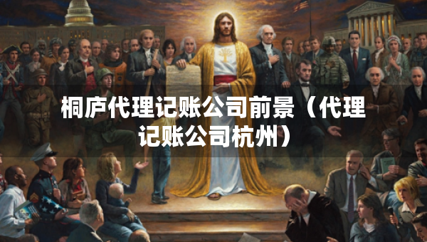 桐廬代理記賬公司前景（代理記賬公司杭州）