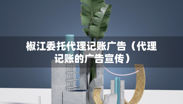 椒江委托代理記賬廣告（代理記賬的廣告宣傳）