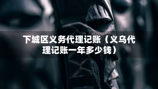 下城區(qū)義務(wù)代理記賬（義烏代理記賬一年多少錢(qián)）