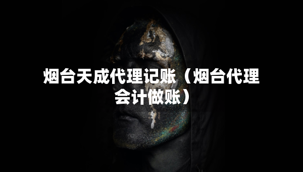 煙臺天成代理記賬（煙臺代理會計做賬）