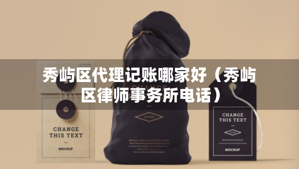 秀嶼區(qū)代理記賬哪家好（秀嶼區(qū)律師事務(wù)所電話(huà)）