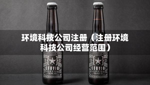 環(huán)境科技公司注冊(cè)（注冊(cè)環(huán)境科技公司經(jīng)營(yíng)范圍）