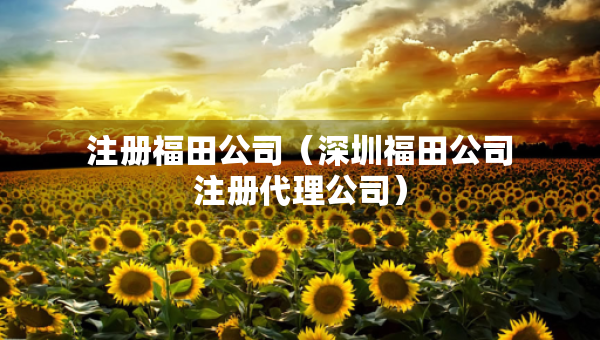 注冊(cè)福田公司（深圳福田公司注冊(cè)代理公司）