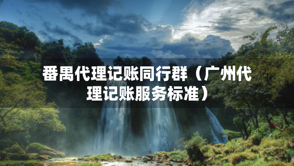 番禺代理記賬同行群（廣州代理記賬服務(wù)標(biāo)準(zhǔn)）