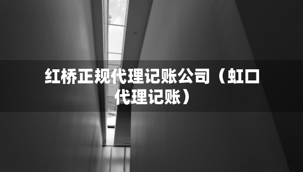 紅橋正規(guī)代理記賬公司（虹口代理記賬）