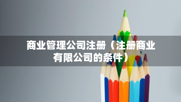 商業(yè)管理公司注冊(cè)（注冊(cè)商業(yè)有限公司的條件）
