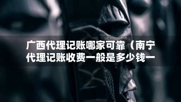 廣西代理記賬哪家可靠（南寧代理記賬收費(fèi)一般是多少錢一個(gè)月?）
