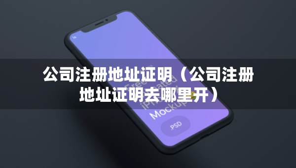 公司注冊地址證明（公司注冊地址證明去哪里開）