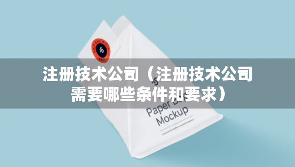 注冊(cè)技術(shù)公司（注冊(cè)技術(shù)公司需要哪些條件和要求）