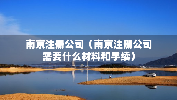 南京注冊公司（南京注冊公司需要什么材料和手續(xù)）